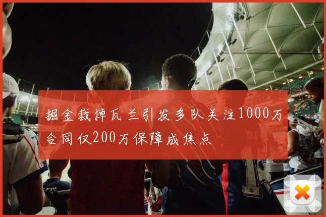 掘金裁掉瓦兰引发多队关注1000万合同仅200万保障成焦点