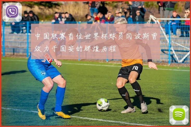 中国联赛首位世界杯球员冈波斯曾效力于国安的辉煌历程