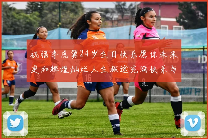 祝福李虎翼24岁生日快乐愿你未来更加辉煌灿烂人生旅途充满快乐与成功
