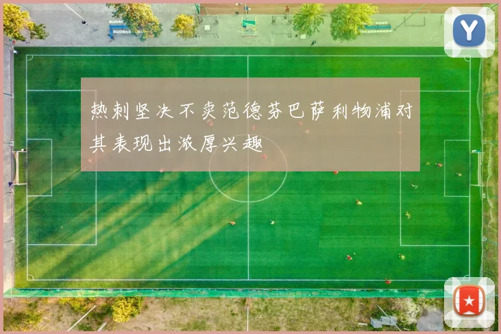 热刺坚决不卖范德芬巴萨利物浦对其表现出浓厚兴趣