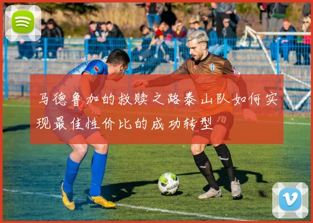 马德鲁加的救赎之路泰山队如何实现最佳性价比的成功转型