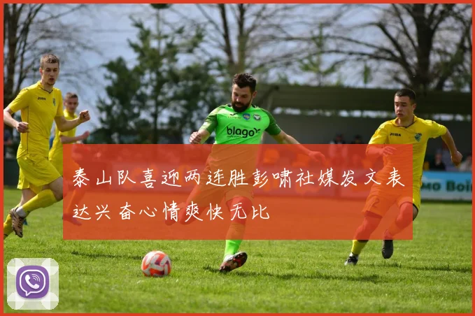 泰山队喜迎两连胜彭啸社媒发文表达兴奋心情爽快无比