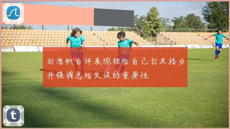 刘浩帆自评表现称给自己打及格分并强调总结失误的重要性