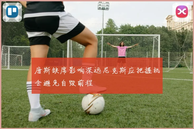 唐斯缺席影响深远尼克斯应把握机会避免自毁前程