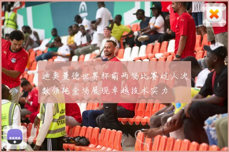 迪奥曼德世界杯前两场比赛过人次数领跑全场展现卓越技术实力