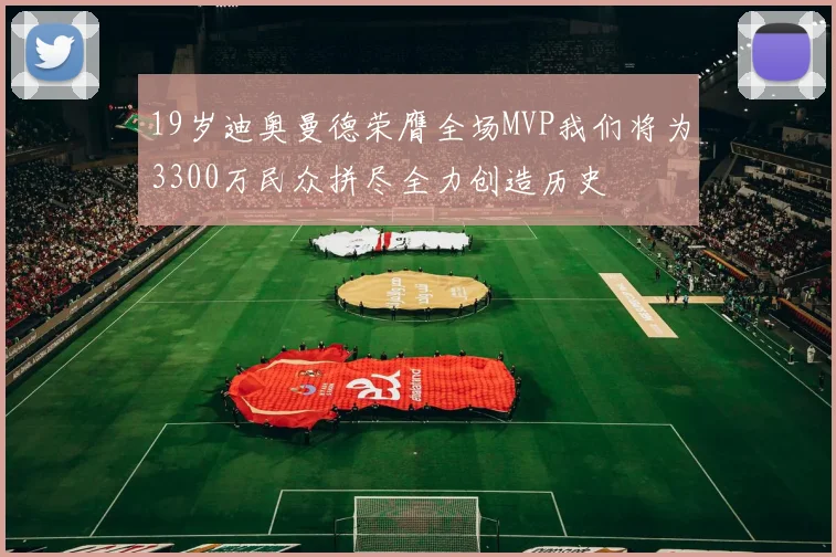 19岁迪奥曼德荣膺全场MVP我们将为3300万民众拼尽全力创造历史