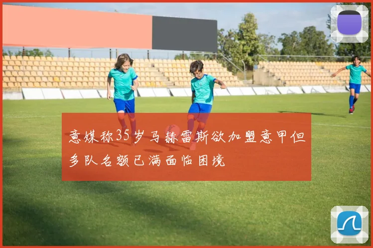 意媒称35岁马赫雷斯欲加盟意甲但多队名额已满面临困境