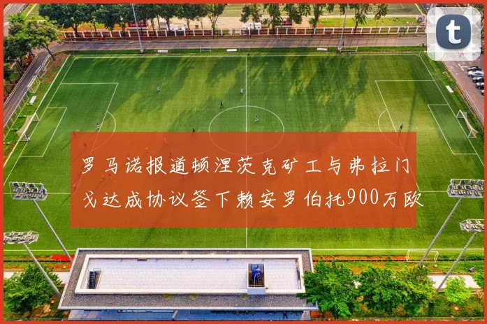 罗马诺报道顿涅茨克矿工与弗拉门戈达成协议签下赖安罗伯托900万欧元