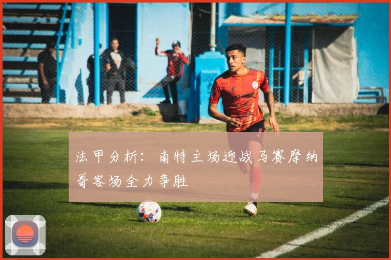 法甲分析：南特主场迎战马赛摩纳哥客场全力争胜