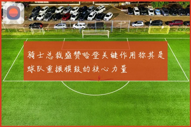 骑士总裁盛赞哈登关键作用称其是球队重振旗鼓的核心力量