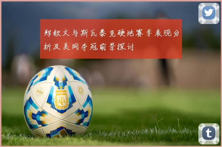 郑钦文与斯瓦泰克硬地赛季表现分析及美网夺冠前景探讨