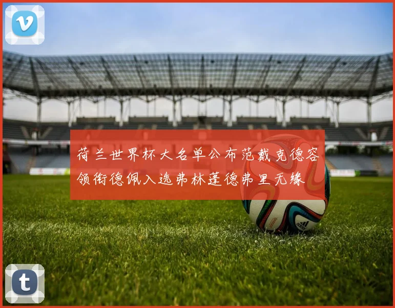 荷兰世界杯大名单公布范戴克德容领衔德佩入选弗林蓬德弗里无缘