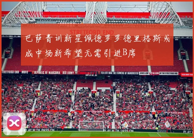 巴萨青训新星佩德罗罗德里格斯或成中场新希望无需引进B席