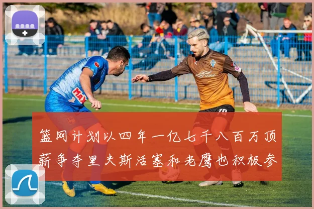 篮网计划以四年一亿七千八百万顶薪争夺里夫斯活塞和老鹰也积极参与竞标