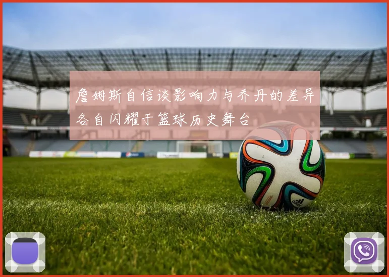 詹姆斯自信谈影响力与乔丹的差异各自闪耀于篮球历史舞台