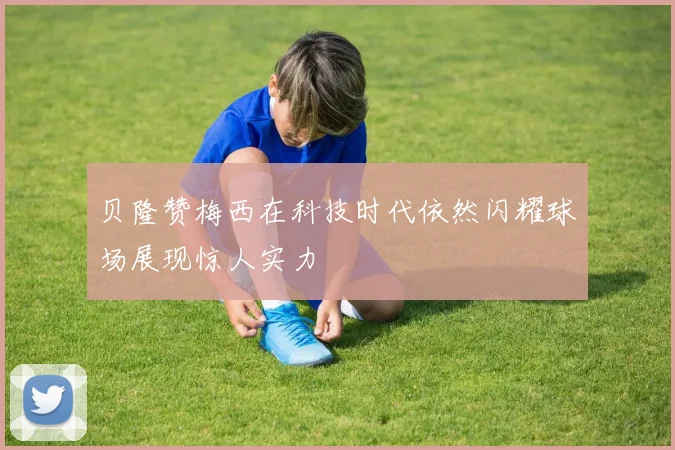 贝隆赞梅西在科技时代依然闪耀球场展现惊人实力