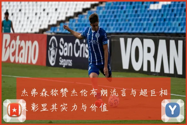 杰弗森称赞杰伦布朗流言与超巨相关彰显其实力与价值