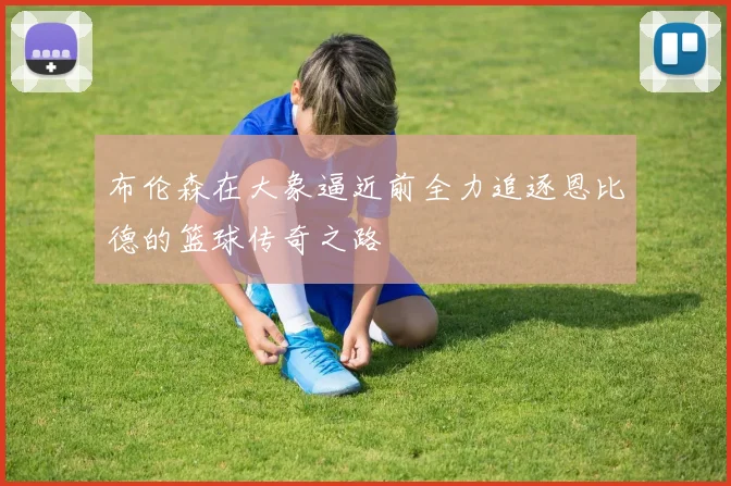 布伦森在大象逼近前全力追逐恩比德的篮球传奇之路