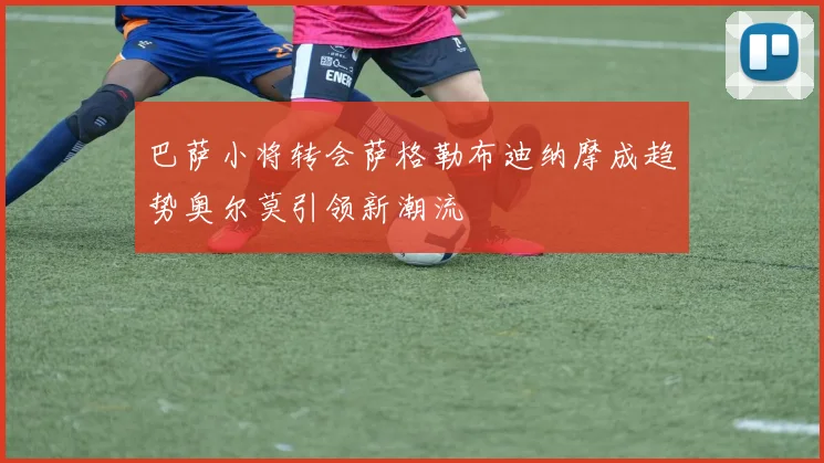 巴萨小将转会萨格勒布迪纳摩成趋势奥尔莫引领新潮流