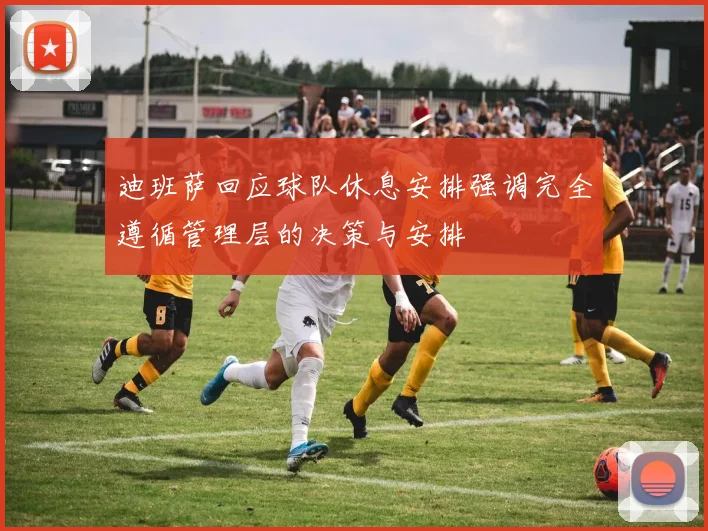 迪班萨回应球队休息安排强调完全遵循管理层的决策与安排