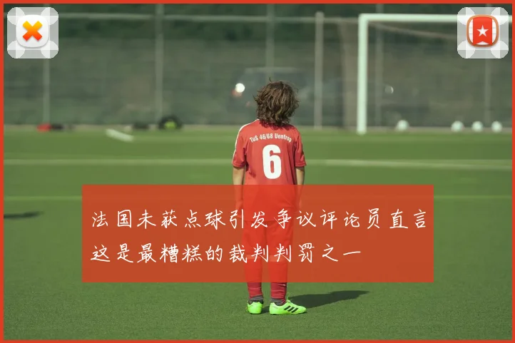 法国未获点球引发争议评论员直言这是最糟糕的裁判判罚之一