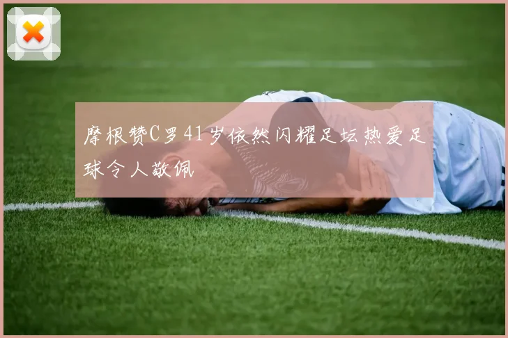 摩根赞C罗41岁依然闪耀足坛热爱足球令人敬佩