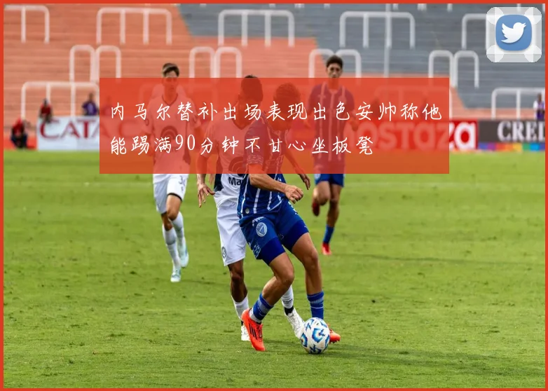 内马尔替补出场表现出色安帅称他能踢满90分钟不甘心坐板凳